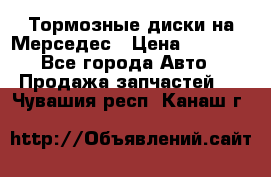 Тормозные диски на Мерседес › Цена ­ 3 000 - Все города Авто » Продажа запчастей   . Чувашия респ.,Канаш г.
